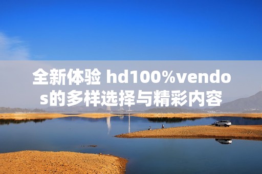 全新體驗 hd100%vendos的多樣選擇與精彩內(nèi)容