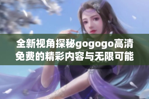 全新視角探秘gogogo高清免費(fèi)的精彩內(nèi)容與無限可能