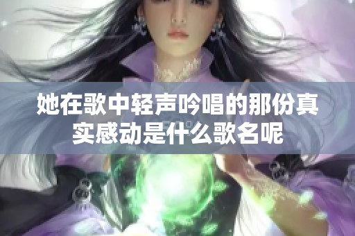 她在歌中輕聲吟唱的那份真實感動是什么歌名呢