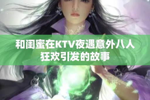 和閨蜜在KTV夜遇意外八人狂歡引發(fā)的故事