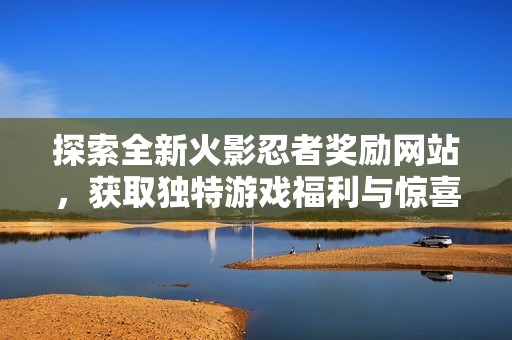 探索全新火影忍者獎(jiǎng)勵(lì)網(wǎng)站，獲取獨(dú)特游戲福利與驚喜！