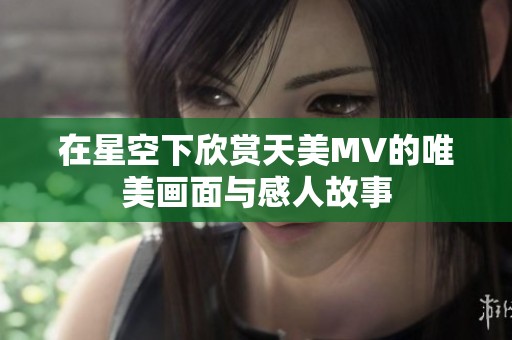 在星空下欣賞天美MV的唯美畫面與感人故事