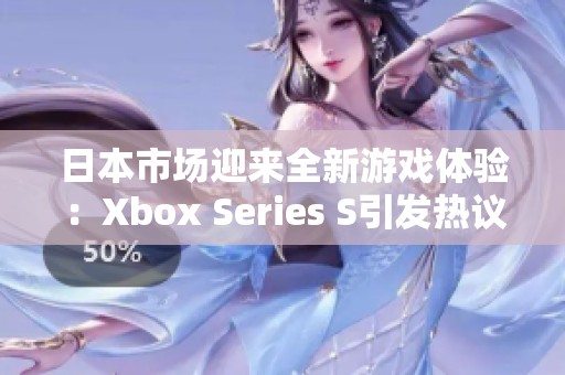 日本市場(chǎng)迎來全新游戲體驗(yàn)：Xbox Series S引發(fā)熱議