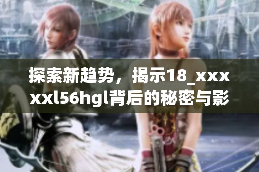 探索新趨勢(shì)，揭示18_xxxxxl56hgl背后的秘密與影響力