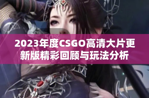 2023年度CSGO高清大片更新版精彩回顧與玩法分析