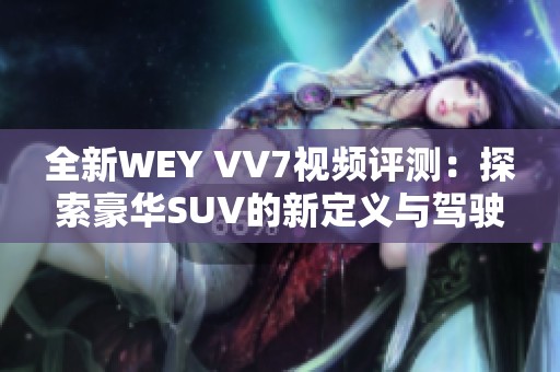 全新WEY VV7視頻評(píng)測(cè)：探索豪華SUV的新定義與駕駛體驗(yàn)