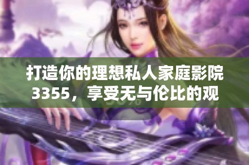 打造你的理想私人家庭影院3355，享受無與倫比的觀影體驗