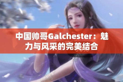 中國帥哥Galchester：魅力與風采的完美結(jié)合