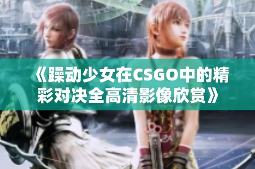 《躁動少女在CSGO中的精彩對決全高清影像欣賞》