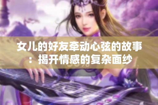 女兒的好友牽動心弦的故事：揭開情感的復(fù)雜面紗