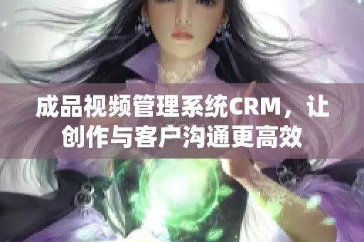 成品視頻管理系統(tǒng)CRM，讓創(chuàng)作與客戶溝通更高效