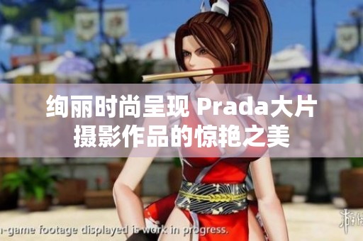 絢麗時尚呈現(xiàn) Prada大片攝影作品的驚艷之美