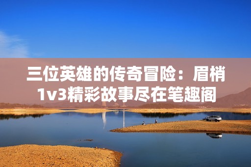 三位英雄的傳奇冒險：眉梢1v3精彩故事盡在筆趣閣