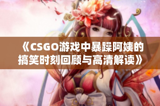 《CSGO游戲中暴躁阿姨的搞笑時刻回顧與高清解讀》