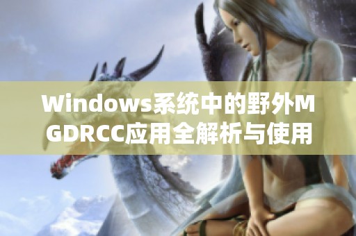 Windows系統(tǒng)中的野外MGDRCC應(yīng)用全解析與使用技巧分享