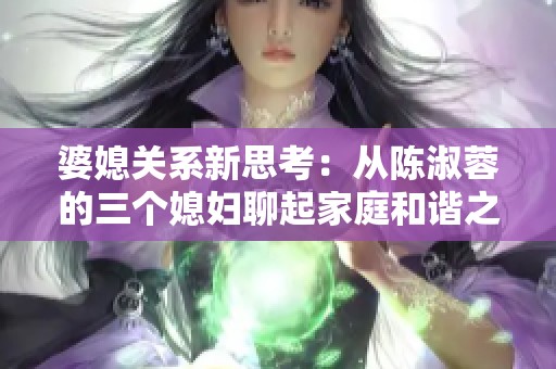 婆媳關(guān)系新思考：從陳淑蓉的三個(gè)媳婦聊起家庭和諧之道