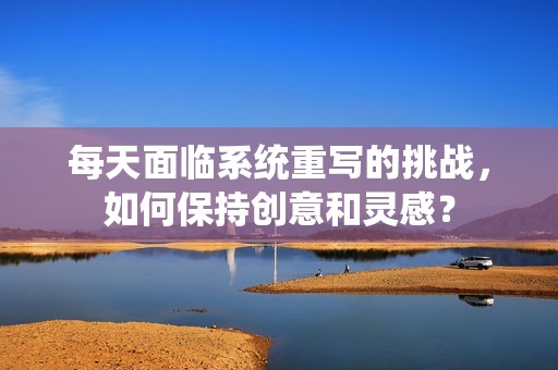 每天面臨系統(tǒng)重寫的挑戰(zhàn)，如何保持創(chuàng)意和靈感？