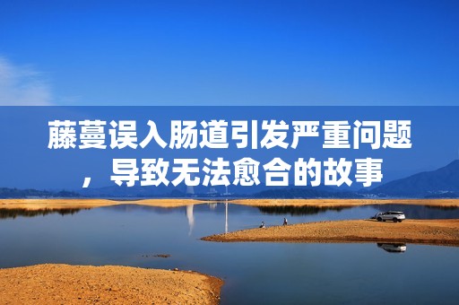 藤蔓誤入腸道引發(fā)嚴重問題，導(dǎo)致無法愈合的故事