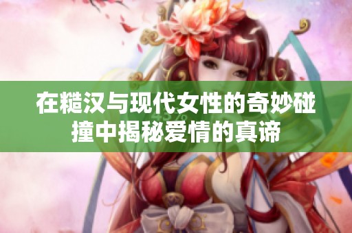 在糙漢與現(xiàn)代女性的奇妙碰撞中揭秘愛情的真諦