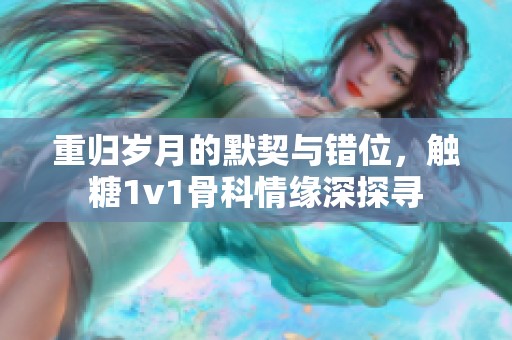 重歸歲月的默契與錯(cuò)位，觸糖1v1骨科情緣深探尋