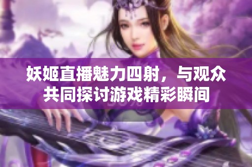 妖姬直播魅力四射，與觀眾共同探討游戲精彩瞬間