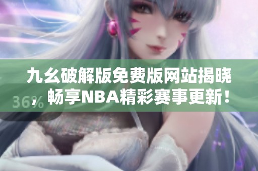 九幺破解版免費版網(wǎng)站揭曉，暢享NBA精彩賽事更新！