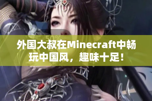 外國大叔在Minecraft中暢玩中國風(fēng)，趣味十足！