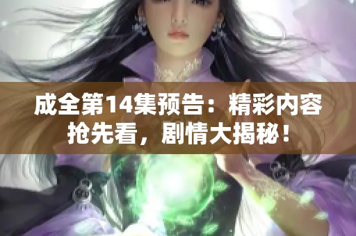 成全第14集預(yù)告：精彩內(nèi)容搶先看，劇情大揭秘！