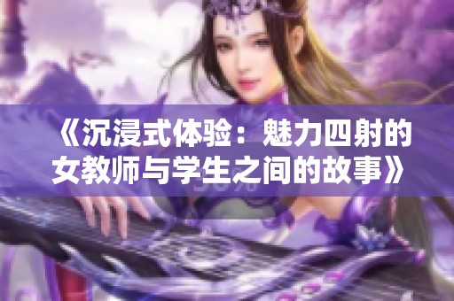 《沉浸式體驗：魅力四射的女教師與學(xué)生之間的故事》