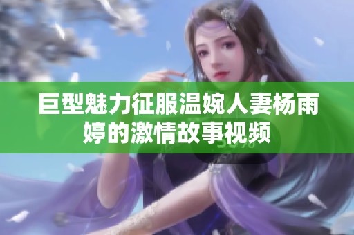 巨型魅力征服溫婉人妻楊雨婷的激情故事視頻