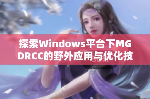 探索Windows平臺(tái)下MGDRCC的野外應(yīng)用與優(yōu)化技巧