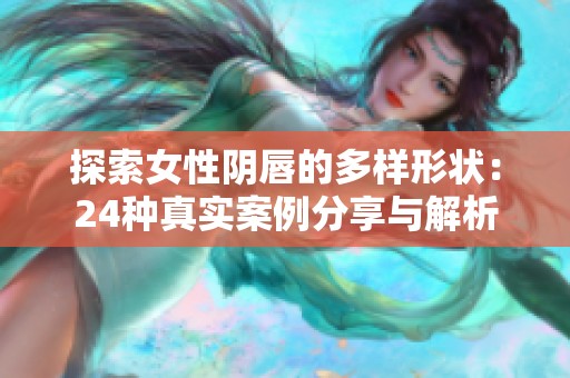 探索女性陰唇的多樣形狀：24種真實(shí)案例分享與解析