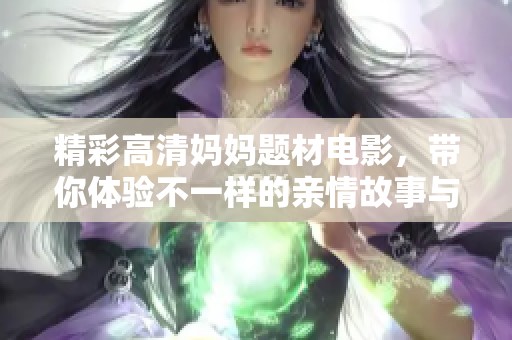 精彩高清媽媽題材電影，帶你體驗不一樣的親情故事與感人時刻