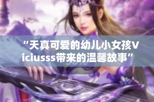 “天真可愛的幼兒小女孩Viciusss帶來的溫馨故事”