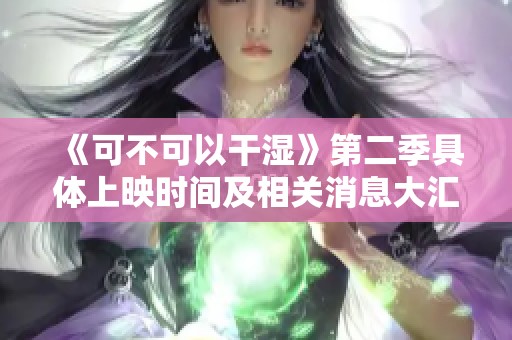 《可不可以干濕》第二季具體上映時(shí)間及相關(guān)消息大匯總