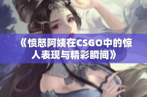 《憤怒阿姨在CSGO中的驚人表現(xiàn)與精彩瞬間》