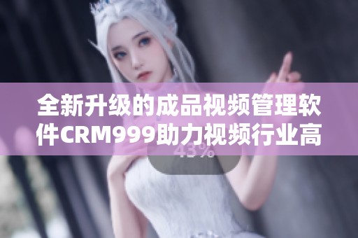 全新升級的成品視頻管理軟件CRM999助力視頻行業(yè)高效運作