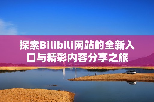 探索Bilibili網(wǎng)站的全新入口與精彩內容分享之旅