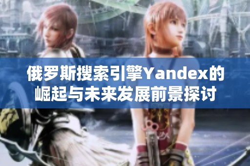 俄羅斯搜索引擎Yandex的崛起與未來發(fā)展前景探討