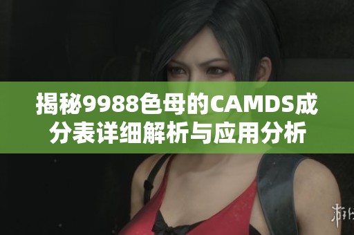 揭秘9988色母的CAMDS成分表詳細(xì)解析與應(yīng)用分析