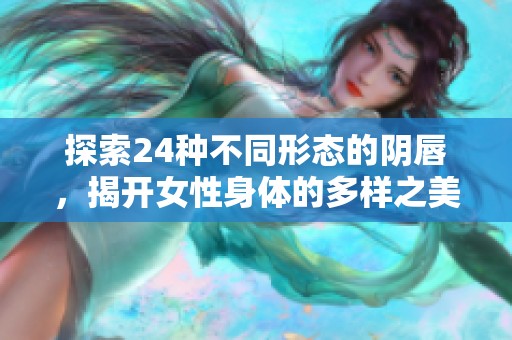 探索24種不同形態(tài)的陰唇，揭開女性身體的多樣之美