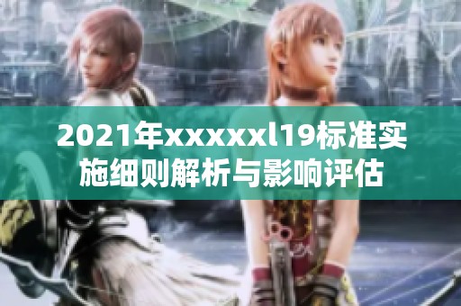 2021年xxxxxl19標(biāo)準(zhǔn)實(shí)施細(xì)則解析與影響評(píng)估