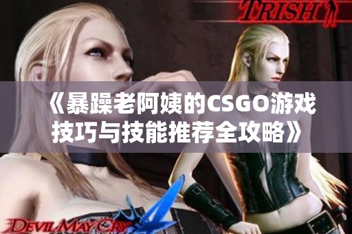 《暴躁老阿姨的CSGO游戲技巧與技能推薦全攻略》