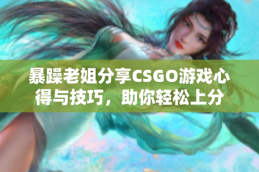 暴躁老姐分享CSGO游戲心得與技巧，助你輕松上分