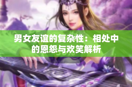 男女友誼的復(fù)雜性：相處中的恩怨與歡笑解析