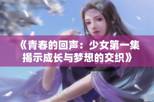 《青春的回聲：少女第一集揭示成長與夢想的交織》