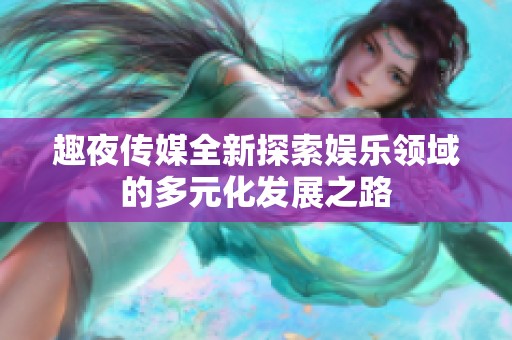 趣夜傳媒全新探索娛樂領(lǐng)域的多元化發(fā)展之路