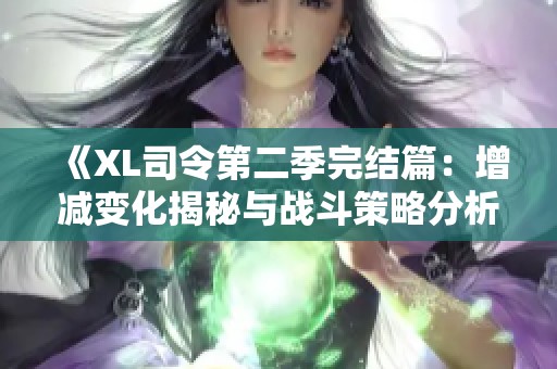 《XL司令第二季完結(jié)篇：增減變化揭秘與戰(zhàn)斗策略分析》