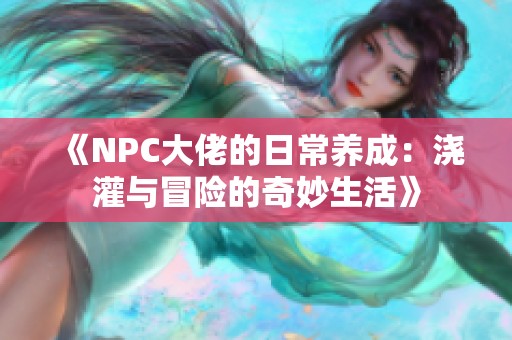 《NPC大佬的日常養(yǎng)成：澆灌與冒險(xiǎn)的奇妙生活》