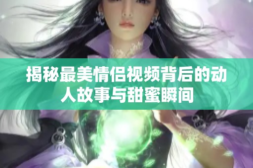 揭秘最美情侶視頻背后的動(dòng)人故事與甜蜜瞬間